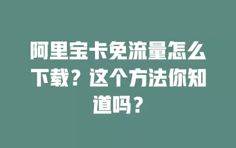 阿里宝卡免流量怎么下载？这个方法你知道吗？