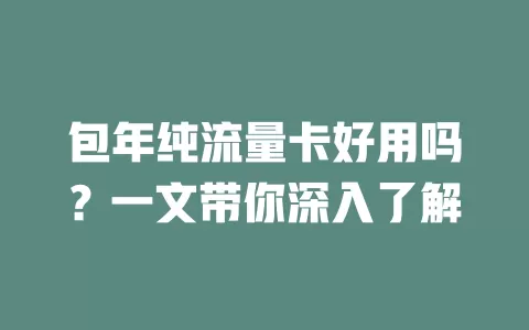 包年纯流量卡好用吗？一文带你深入了解