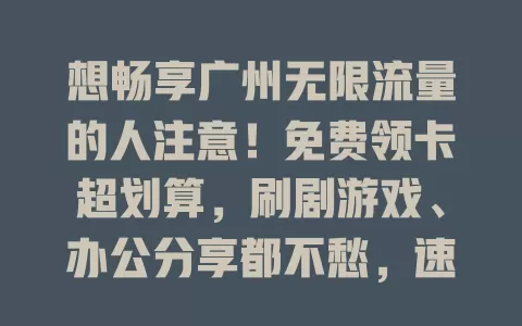 想畅享广州无限流量的人注意！免费领卡超划算，刷剧游戏、办公分享都不愁，速来开启畅快网络生活