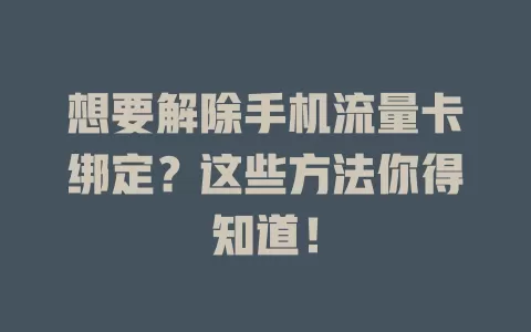 想要解除手机流量卡绑定？这些方法你得知道！