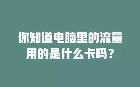 你知道电脑里的流量用的是什么卡吗？