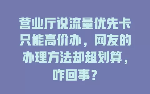 营业厅说流量优先卡只能高价办，网友的办理方法却超划算，咋回事？