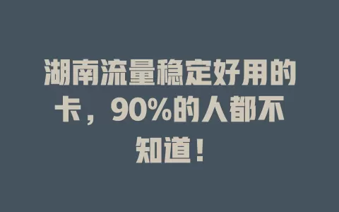 湖南流量稳定好用的卡，90%的人都不知道！