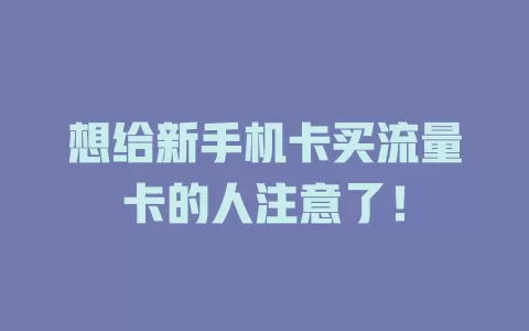 想给新手机卡买流量卡的人注意了！