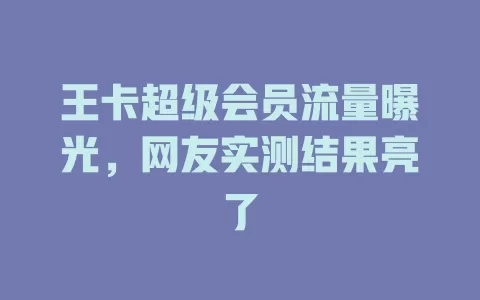王卡超级会员流量曝光，网友实测结果亮了