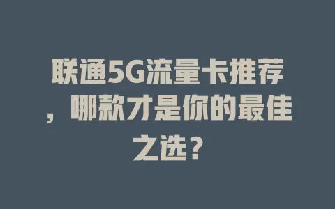 联通5G流量卡推荐，哪款才是你的最佳之选？