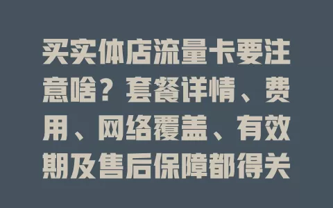 买实体店流量卡要注意啥？套餐详情、费用、网络覆盖、有效期及售后保障都得关注！