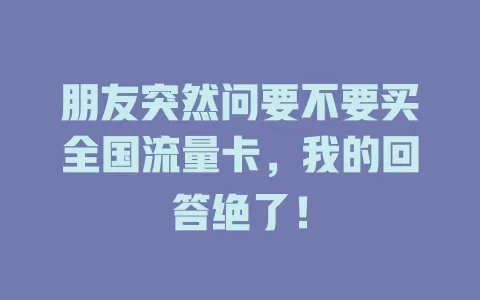 朋友突然问要不要买全国流量卡，我的回答绝了！