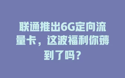 联通推出6G定向流量卡，这波福利你薅到了吗？