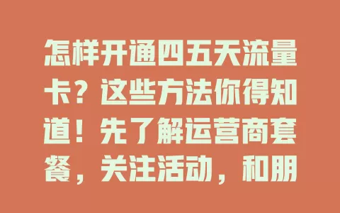 怎样开通四五天流量卡？这些方法你得知道！先了解运营商套餐，关注活动，和朋友交流，结合自身需求选卡，多探索就能找到合适的。