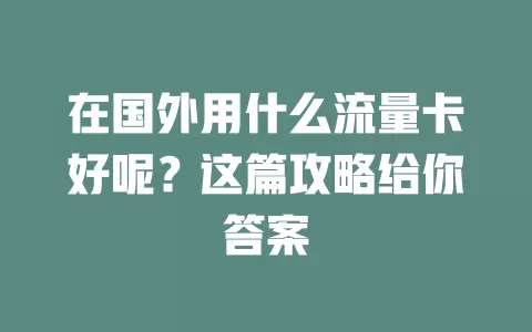 在国外用什么流量卡好呢？这篇攻略给你答案