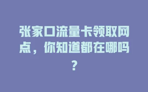 张家口流量卡领取网点，你知道都在哪吗？