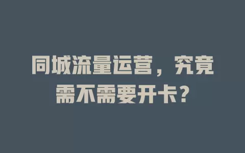 同城流量运营，究竟需不需要开卡？