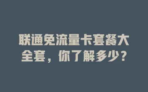 联通免流量卡套餐大全套，你了解多少？