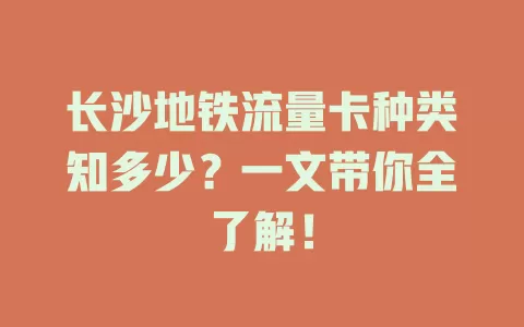 长沙地铁流量卡种类知多少？一文带你全了解！