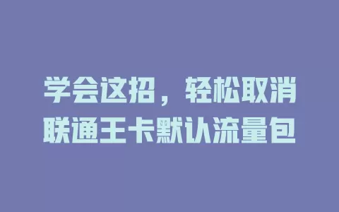 学会这招，轻松取消联通王卡默认流量包