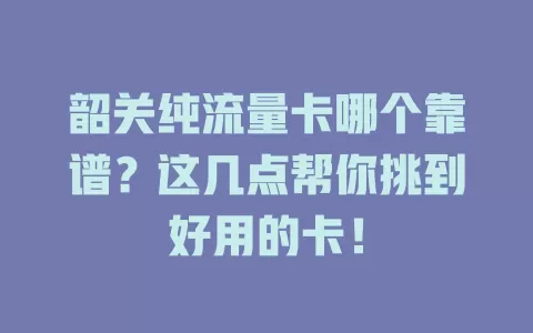 韶关纯流量卡哪个靠谱？这几点帮你挑到好用的卡！