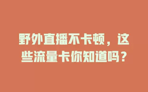 野外直播不卡顿，这些流量卡你知道吗？