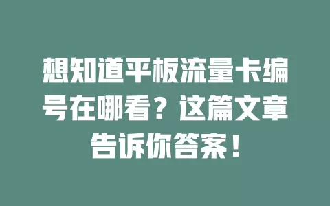 想知道平板流量卡编号在哪看？这篇文章告诉你答案！