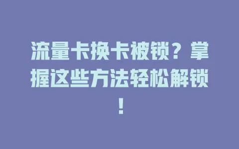 流量卡换卡被锁？掌握这些方法轻松解锁！