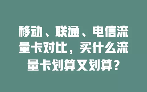 移动、联通、电信流量卡对比，买什么流量卡划算又划算？