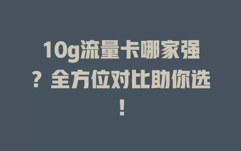 10g流量卡哪家强？全方位对比助你选！