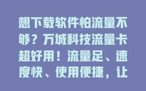 想下载软件怕流量不够？万城科技流量卡超好用！流量足、速度快、使用便捷，让你畅享下载乐趣