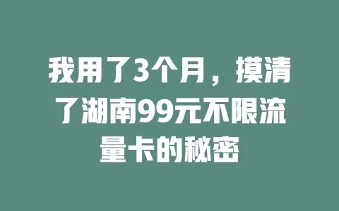 我用了3个月，摸清了湖南99元不限流量卡的秘密