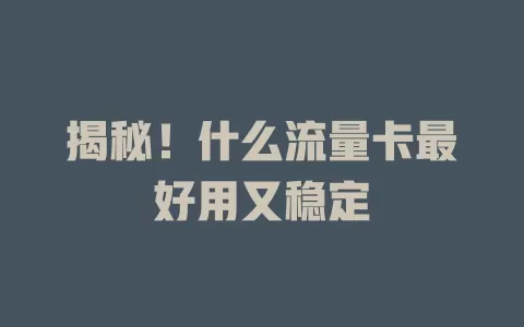 揭秘！什么流量卡最好用又稳定