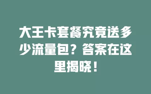 大王卡套餐究竟送多少流量包？答案在这里揭晓！