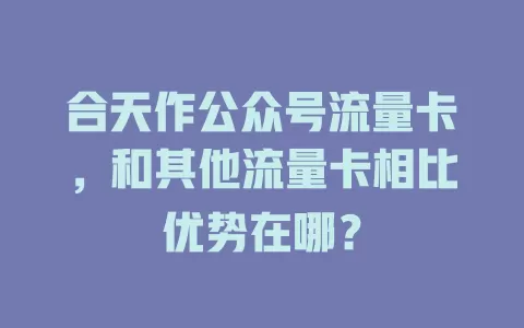 合天作公众号流量卡，和其他流量卡相比优势在哪？