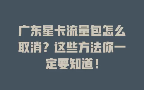 广东星卡流量包怎么取消？这些方法你一定要知道！
