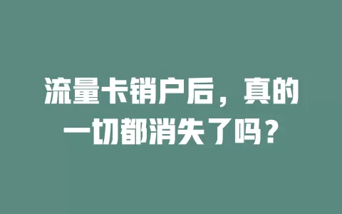 流量卡销户后，真的一切都消失了吗？