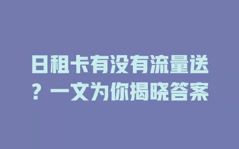 日租卡有没有流量送？一文为你揭晓答案