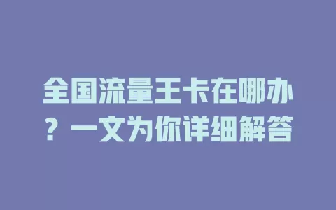 全国流量王卡在哪办？一文为你详细解答