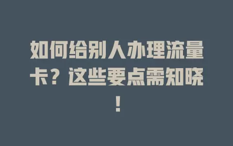 如何给别人办理流量卡？这些要点需知晓！
