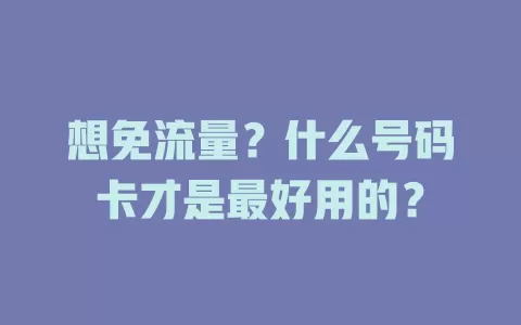 想免流量？什么号码卡才是最好用的？