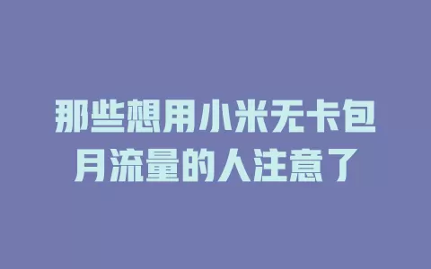 那些想用小米无卡包月流量的人注意了