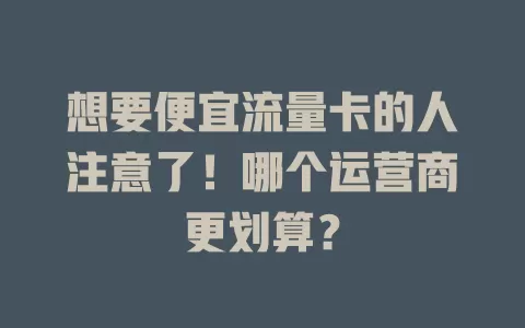 想要便宜流量卡的人注意了！哪个运营商更划算？