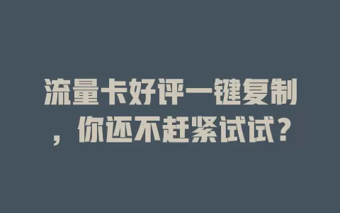 流量卡好评一键复制，你还不赶紧试试？