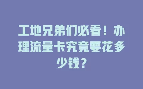 工地兄弟们必看！办理流量卡究竟要花多少钱？