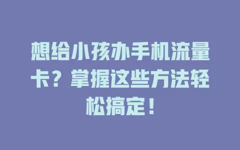 想给小孩办手机流量卡？掌握这些方法轻松搞定！