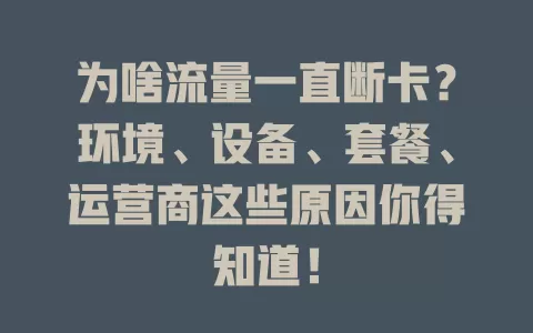 为啥流量一直断卡？环境、设备、套餐、运营商这些原因你得知道！