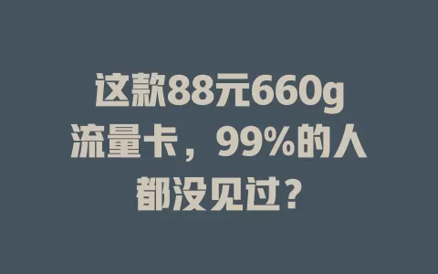 这款88元660g流量卡，99%的人都没见过？