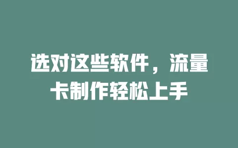 选对这些软件，流量卡制作轻松上手
