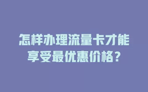 怎样办理流量卡才能享受最优惠价格？