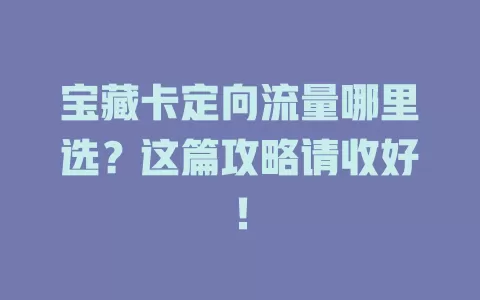 宝藏卡定向流量哪里选？这篇攻略请收好！