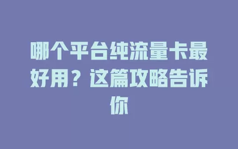 哪个平台纯流量卡最好用？这篇攻略告诉你