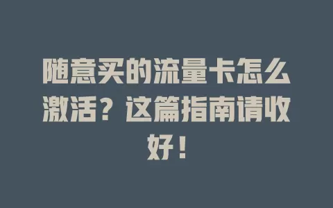 随意买的流量卡怎么激活？这篇指南请收好！