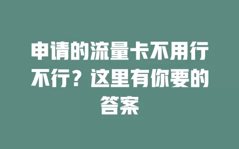 申请的流量卡不用行不行？这里有你要的答案